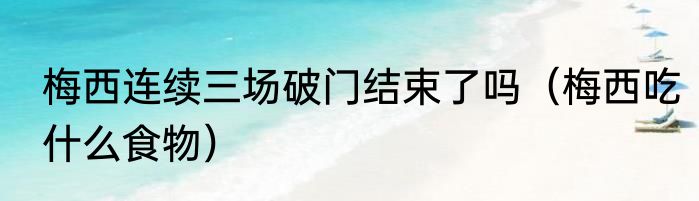 梅西连续三场破门结束了吗（梅西吃什么食物）