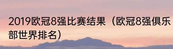 2019欧冠8强比赛结果（欧冠8强俱乐部世界排名）