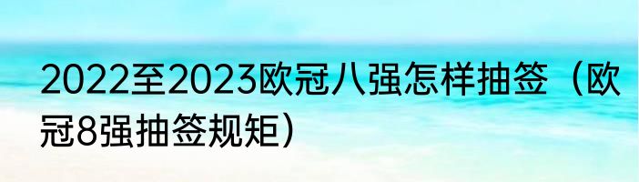 2022至2023欧冠八强怎样抽签（欧冠8强抽签规矩）