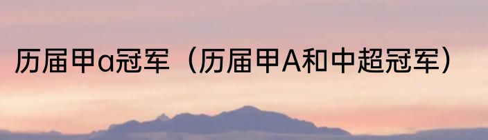 历届甲a冠军（历届甲A和中超冠军）