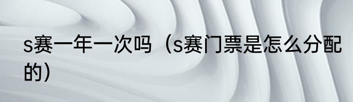 s赛一年一次吗（s赛门票是怎么分配的）