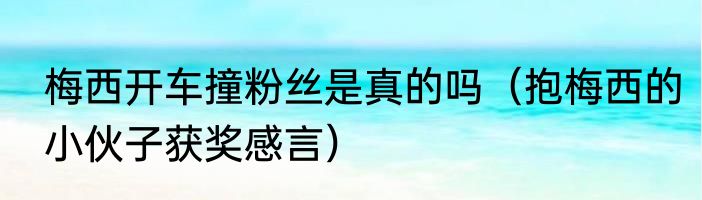 梅西开车撞粉丝是真的吗（抱梅西的小伙子获奖感言）