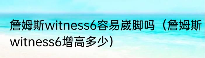 詹姆斯witness6容易崴脚吗（詹姆斯witness6增高多少）