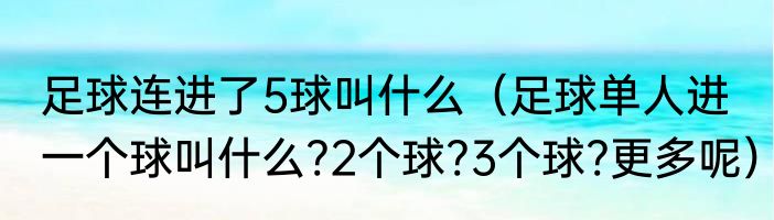 足球连进了5球叫什么（足球单人进一个球叫什么?2个球?3个球?更多呢）