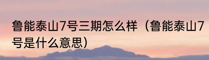 鲁能泰山7号三期怎么样（鲁能泰山7号是什么意思）