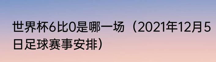 世界杯6比0是哪一场（2021年12月5日足球赛事安排）