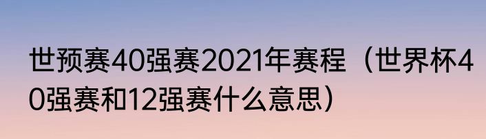 世预赛40强赛2021年赛程（世界杯40强赛和12强赛什么意思）