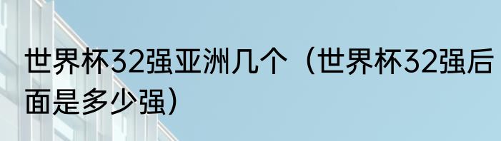 世界杯32强亚洲几个（世界杯32强后面是多少强）