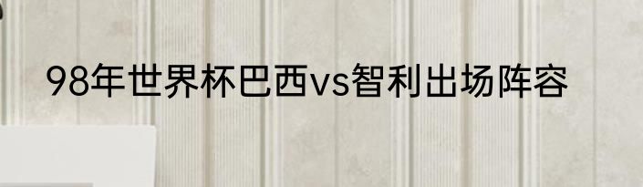 98年世界杯巴西vs智利出场阵容