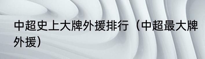 中超史上大牌外援排行（中超最大牌外援）