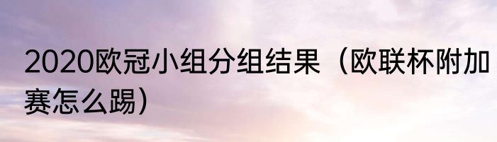 2020欧冠小组分组结果（欧联杯附加赛怎么踢）