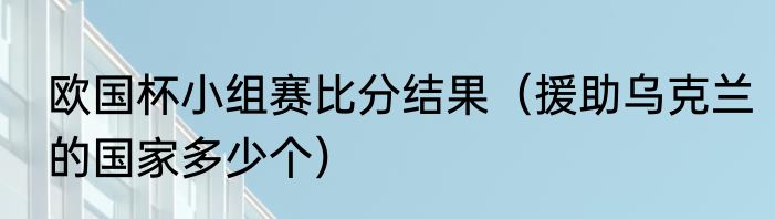 欧国杯小组赛比分结果（援助乌克兰的国家多少个）