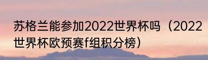 苏格兰能参加2022世界杯吗（2022世界杯欧预赛f组积分榜）