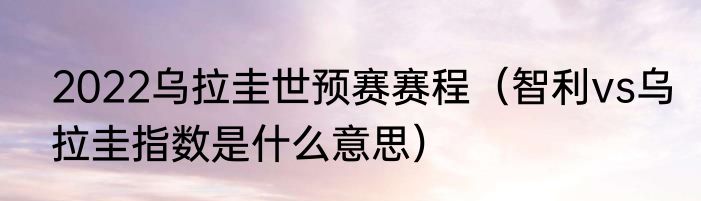 2022乌拉圭世预赛赛程（智利vs乌拉圭指数是什么意思）