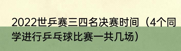 2022世乒赛三四名决赛时间（4个同学进行乒乓球比赛一共几场）