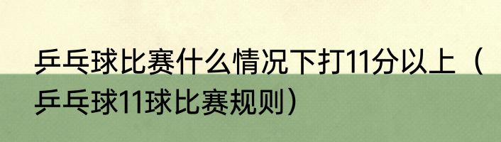 乒乓球比赛什么情况下打11分以上（乒乓球11球比赛规则）
