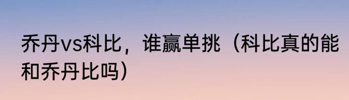 乔丹vs科比，谁赢单挑（科比真的能和乔丹比吗）