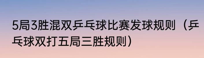5局3胜混双乒乓球比赛发球规则（乒乓球双打五局三胜规则）