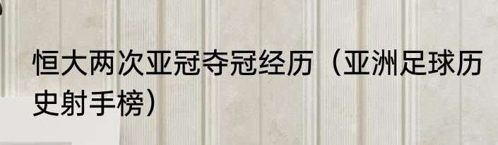 恒大两次亚冠夺冠经历（亚洲足球历史射手榜）