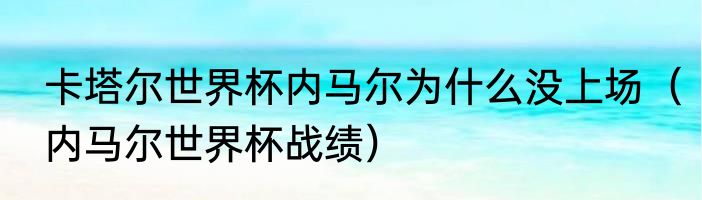 卡塔尔世界杯内马尔为什么没上场（内马尔世界杯战绩）