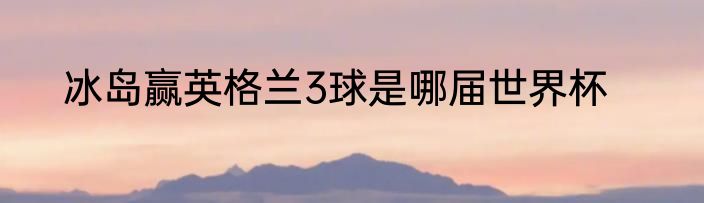 冰岛赢英格兰3球是哪届世界杯