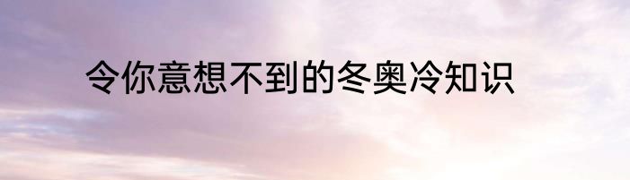 令你意想不到的冬奥冷知识