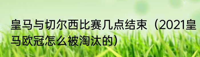 皇马与切尔西比赛几点结束（2021皇马欧冠怎么被淘汰的）