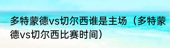 多特蒙德vs切尔西谁是主场（多特蒙德vs切尔西比赛时间）
