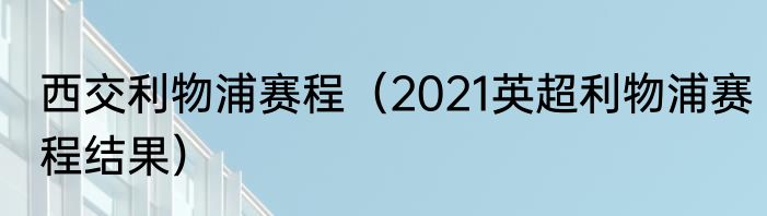 西交利物浦赛程（2021英超利物浦赛程结果）