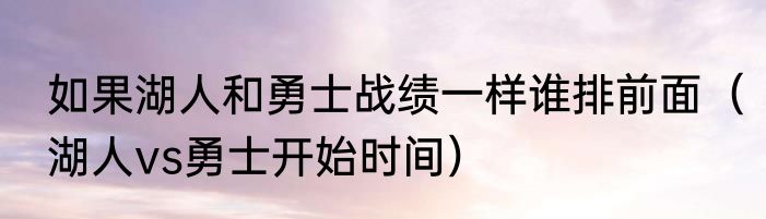 如果湖人和勇士战绩一样谁排前面（湖人vs勇士开始时间）