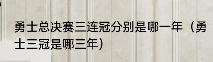 勇士总决赛三连冠分别是哪一年（勇士三冠是哪三年）
