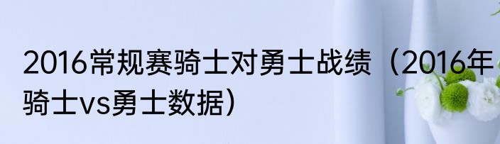2016常规赛骑士对勇士战绩（2016年骑士vs勇士数据）