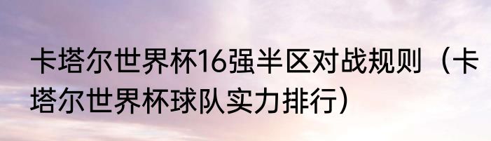 卡塔尔世界杯16强半区对战规则（卡塔尔世界杯球队实力排行）