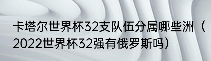 卡塔尔世界杯32支队伍分属哪些洲（2022世界杯32强有俄罗斯吗）