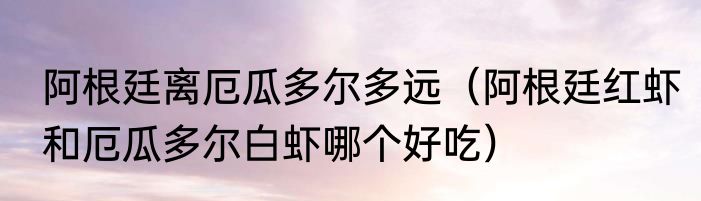 阿根廷离厄瓜多尔多远（阿根廷红虾和厄瓜多尔白虾哪个好吃）