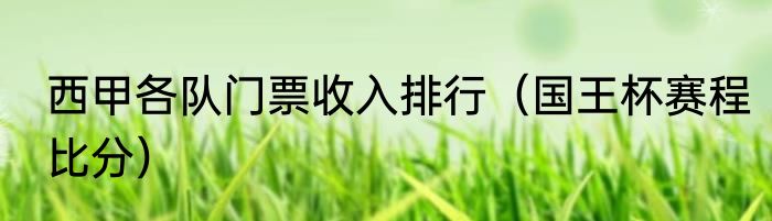 西甲各队门票收入排行（国王杯赛程比分）