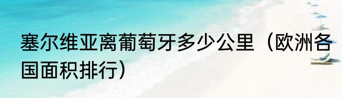 塞尔维亚离葡萄牙多少公里（欧洲各国面积排行）