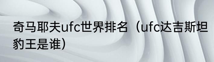 奇马耶夫ufc世界排名（ufc达吉斯坦豹王是谁）