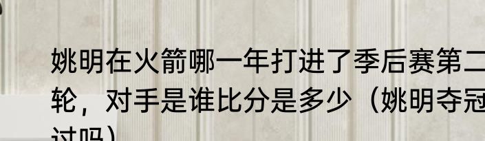 姚明在火箭哪一年打进了季后赛第二轮，对手是谁比分是多少（姚明夺冠过吗）