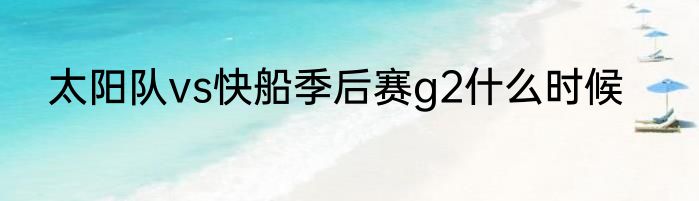 太阳队vs快船季后赛g2什么时候
