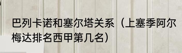 巴列卡诺和塞尔塔关系（上塞季阿尔梅达排名西甲第几名）