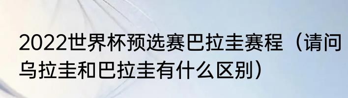 2022世界杯预选赛巴拉圭赛程（请问乌拉圭和巴拉圭有什么区别）