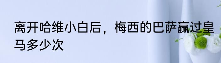 离开哈维小白后，梅西的巴萨赢过皇马多少次