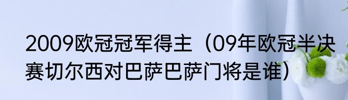 2009欧冠冠军得主（09年欧冠半决赛切尔西对巴萨巴萨门将是谁）