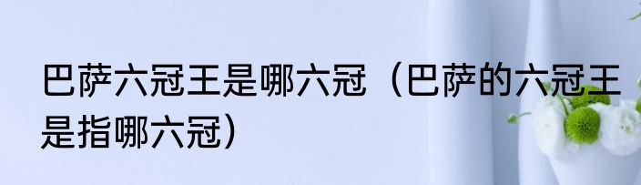 巴萨六冠王是哪六冠（巴萨的六冠王是指哪六冠）