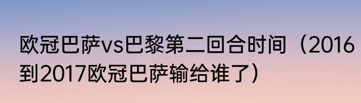 欧冠巴萨vs巴黎第二回合时间（2016到2017欧冠巴萨输给谁了）