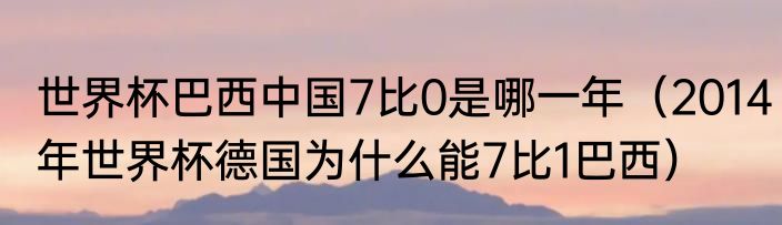 世界杯巴西中国7比0是哪一年（2014年世界杯德国为什么能7比1巴西）