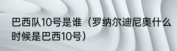 巴西队10号是谁（罗纳尔迪尼奥什么时候是巴西10号）