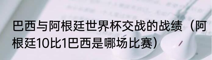巴西与阿根廷世界杯交战的战绩（阿根廷10比1巴西是哪场比赛）