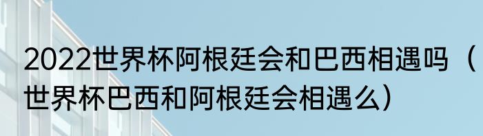 2022世界杯阿根廷会和巴西相遇吗（世界杯巴西和阿根廷会相遇么）